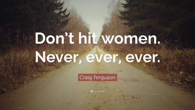 Craig Ferguson Quote: “Don’t hit women. Never, ever, ever.”