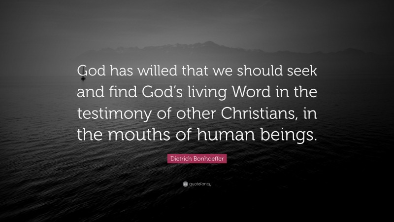 Dietrich Bonhoeffer Quote: “God has willed that we should seek and find God’s living Word in the testimony of other Christians, in the mouths of human beings.”