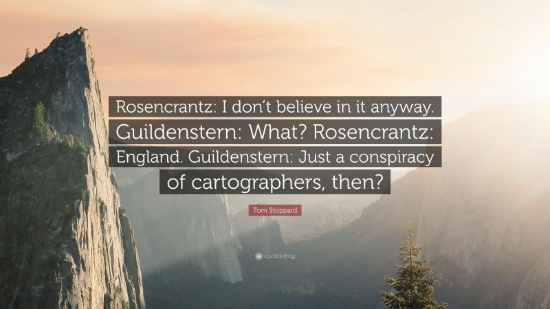 Tom Stoppard Quote: “Rosencrantz: I don’t believe in it anyway. Guildenstern: What? Rosencrantz: England. Guildenstern: Just a conspiracy of cartographers, then?”