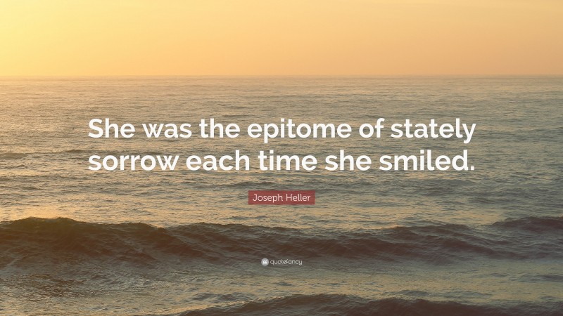 Joseph Heller Quote: “She was the epitome of stately sorrow each time she smiled.”