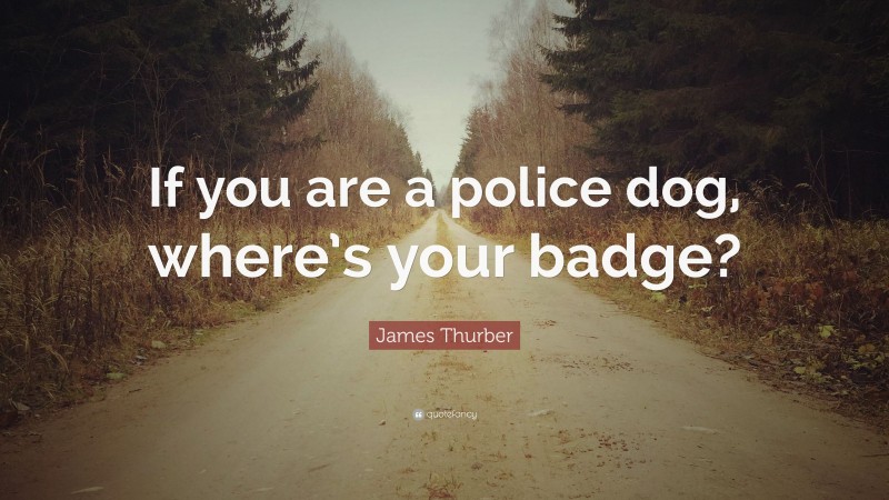 James Thurber Quote: “If you are a police dog, where’s your badge?”