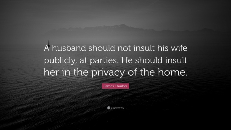 James Thurber Quote: “A husband should not insult his wife publicly, at parties. He should insult her in the privacy of the home.”