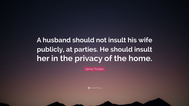 James Thurber Quote: “A husband should not insult his wife publicly, at parties. He should insult her in the privacy of the home.”