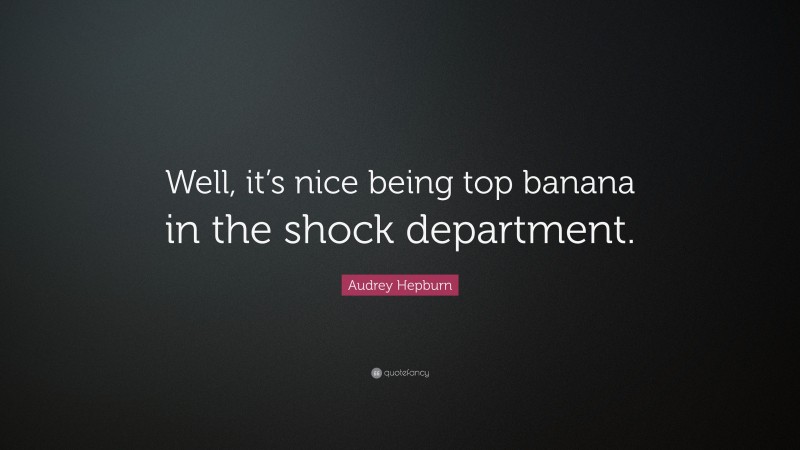 Audrey Hepburn Quote: “Well, it’s nice being top banana in the shock department.”