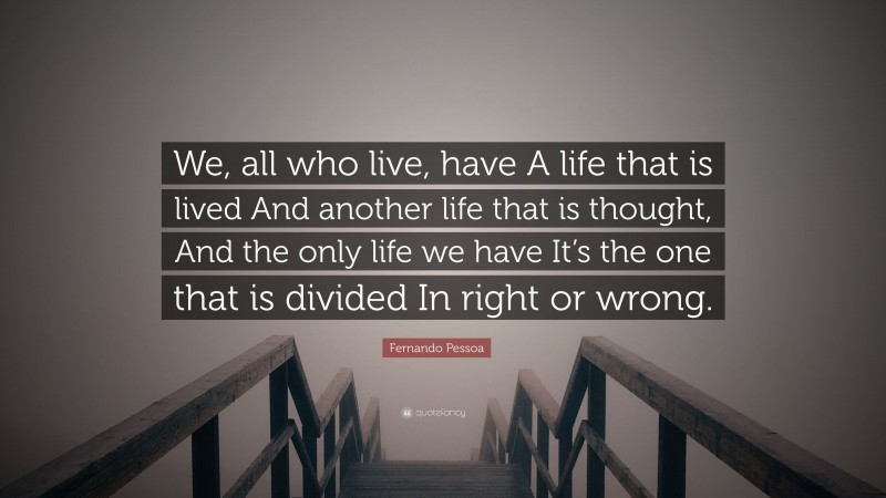 Fernando Pessoa Quote: “We, all who live, have A life that is lived And another life that is thought, And the only life we have It’s the one that is divided In right or wrong.”