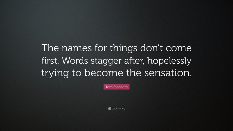 Tom Stoppard Quote: “The names for things don’t come first. Words stagger after, hopelessly trying to become the sensation.”