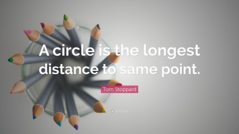 Tom Stoppard Quote: “A circle is the longest distance to same point.”