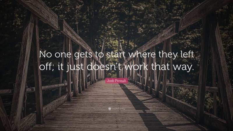 Jodi Picoult Quote: “No one gets to start where they left off; it just doesn’t work that way.”