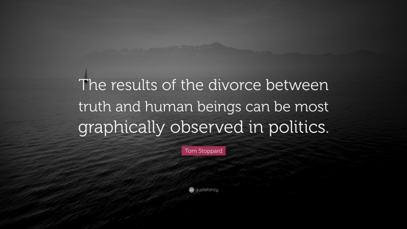 Tom Stoppard Quote: “The results of the divorce between truth and human beings can be most graphically observed in politics.”