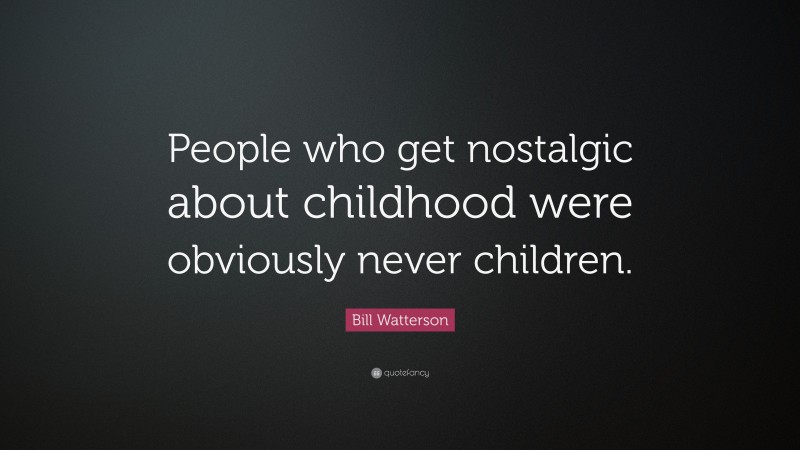 Bill Watterson Quote: “People who get nostalgic about childhood were obviously never children.”