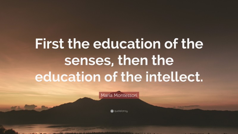 Maria Montessori Quote: “First the education of the senses, then the education of the intellect.”