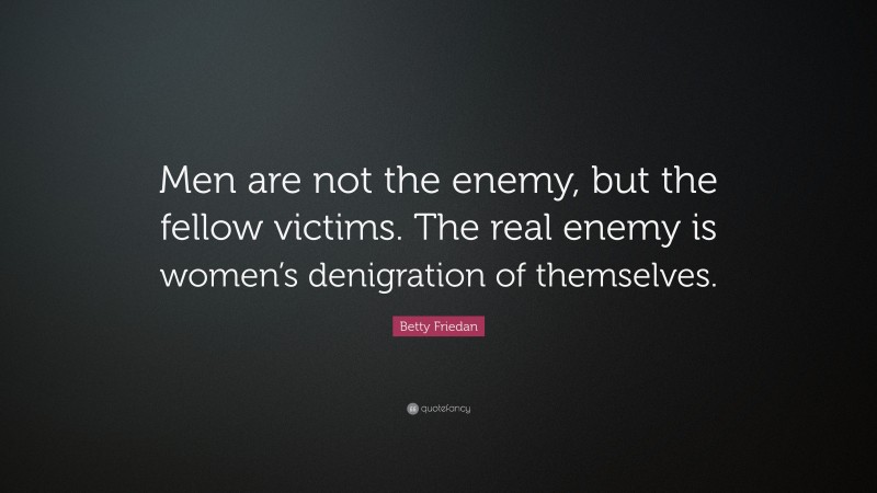 Betty Friedan Quote: “Men are not the enemy, but the fellow victims. The real enemy is women’s denigration of themselves.”