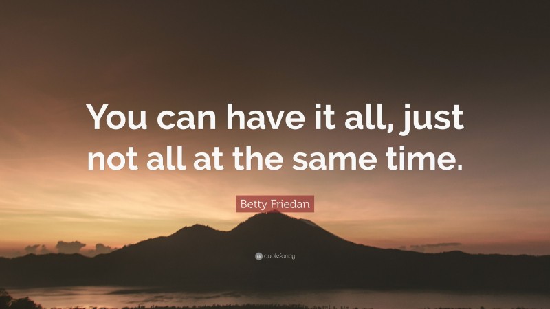 Betty Friedan Quote: “You can have it all, just not all at the same time.”