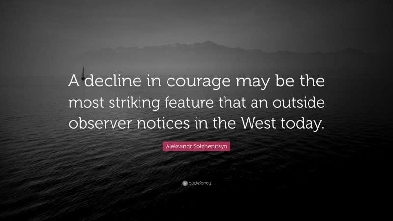 Aleksandr Solzhenitsyn Quote: “A decline in courage may be the most striking feature that an outside observer notices in the West today.”