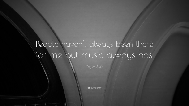 Taylor Swift Quote: “People haven’t always been there for me but music always has.”