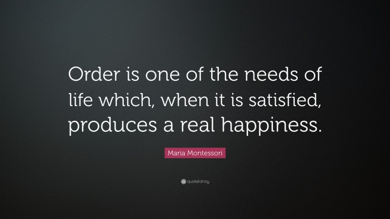 Maria Montessori Quote: “Order is one of the needs of life which, when it is satisfied, produces a real happiness.”