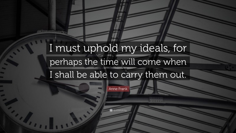 Anne Frank Quote: “I must uphold my ideals, for perhaps the time will come when I shall be able to carry them out.”