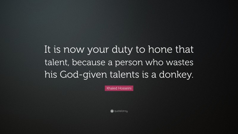 Khaled Hosseini Quote: “It is now your duty to hone that talent, because a person who wastes his God-given talents is a donkey.”