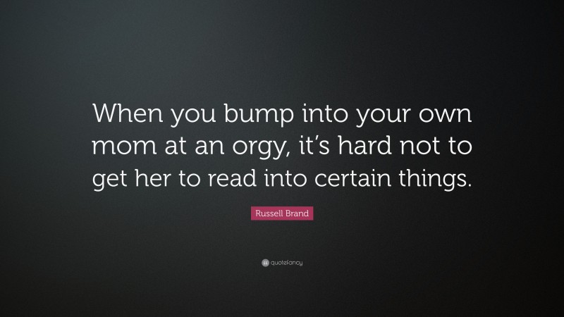 Russell Brand Quote: “When you bump into your own mom at an orgy, it’s hard not to get her to read into certain things.”