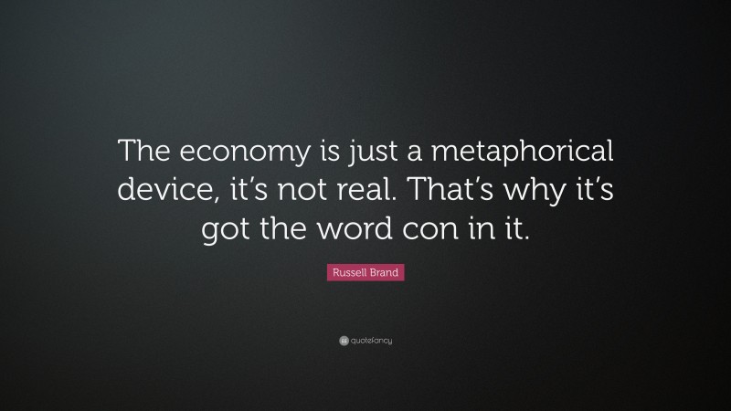 Russell Brand Quote: “The economy is just a metaphorical device, it’s not real. That’s why it’s got the word con in it.”