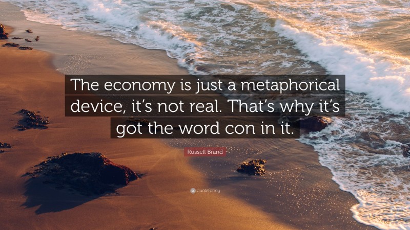 Russell Brand Quote: “The economy is just a metaphorical device, it’s not real. That’s why it’s got the word con in it.”