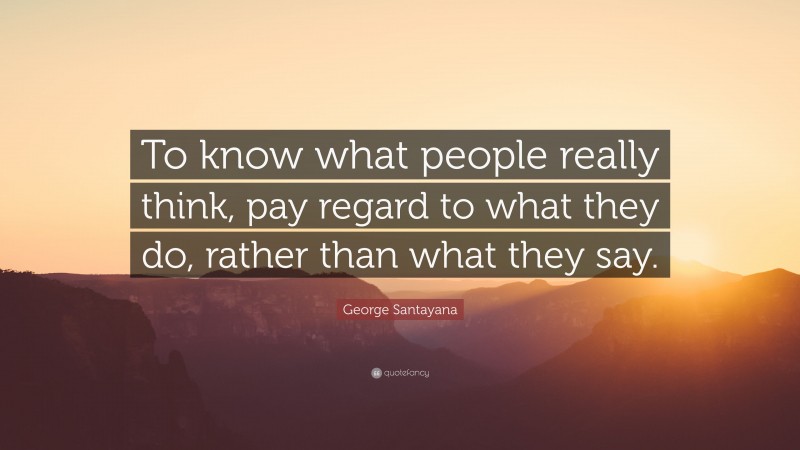George Santayana Quote: “To know what people really think, pay regard to what they do, rather than what they say.”