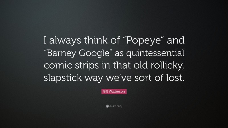 Bill Watterson Quote: “I always think of “Popeye” and “Barney Google” as quintessential comic strips in that old rollicky, slapstick way we’ve sort of lost.”