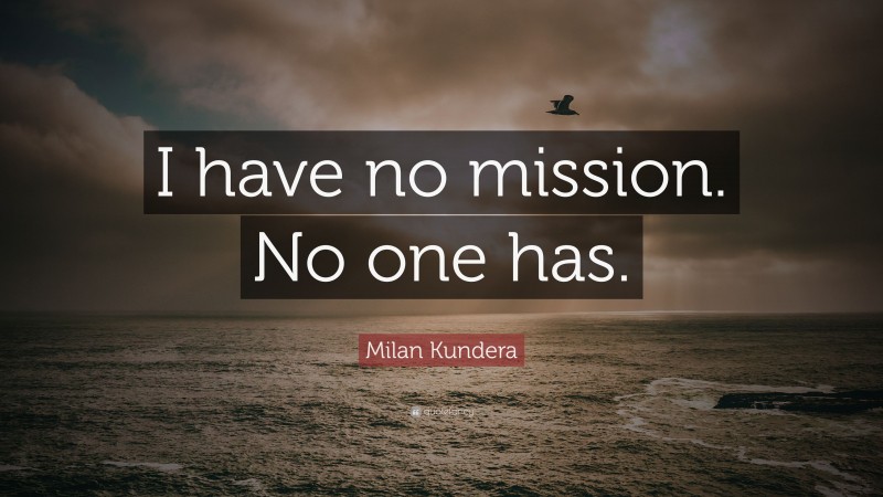 Milan Kundera Quote: “I have no mission. No one has.”