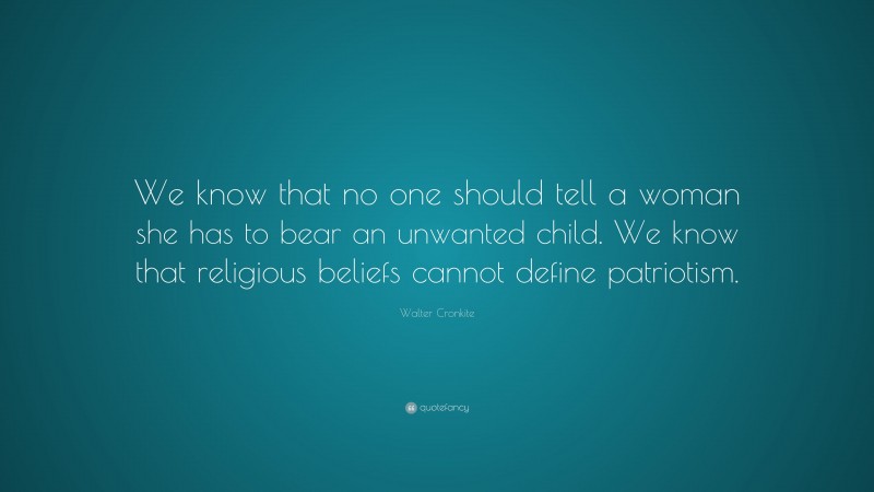 Walter Cronkite Quote: “We know that no one should tell a woman she has to bear an unwanted child. We know that religious beliefs cannot define patriotism.”