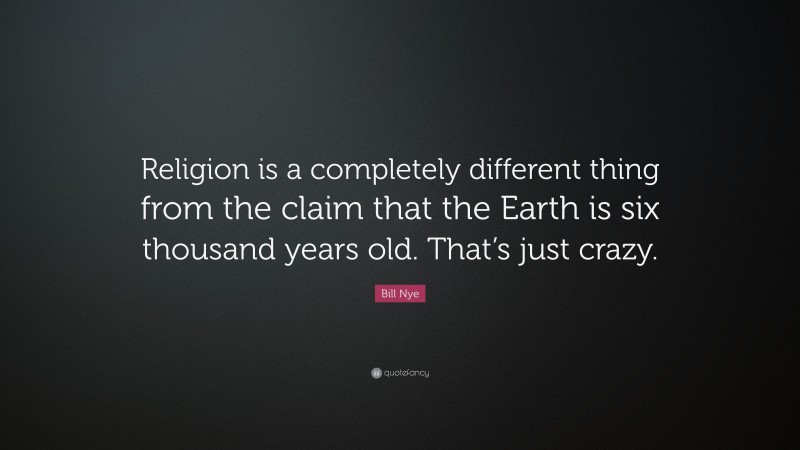 Bill Nye Quote: “Religion is a completely different thing from the claim that the Earth is six thousand years old. That’s just crazy.”