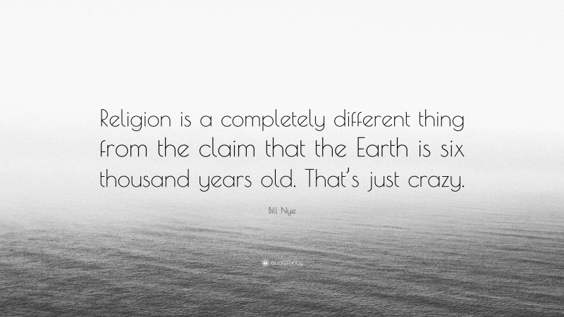 Bill Nye Quote: “Religion is a completely different thing from the claim that the Earth is six thousand years old. That’s just crazy.”