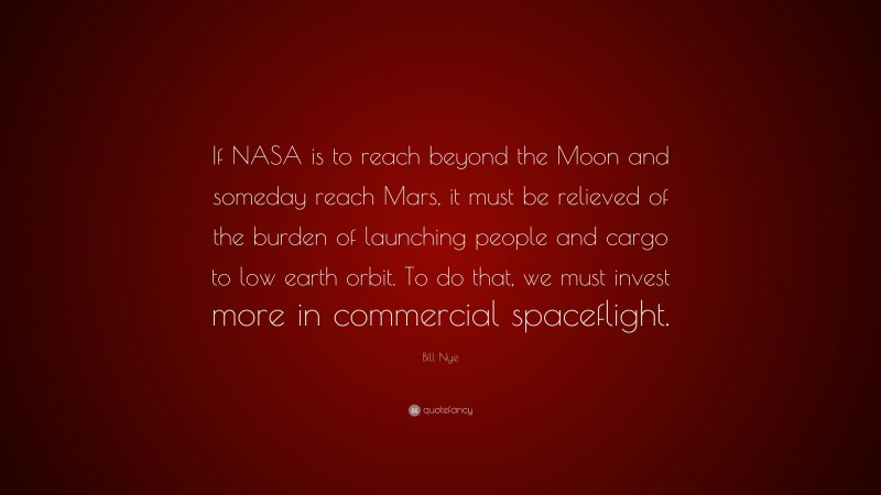 Bill Nye Quote: “If NASA is to reach beyond the Moon and someday reach Mars, it must be relieved of the burden of launching people and cargo to low earth orbit. To do that, we must invest more in commercial spaceflight.”