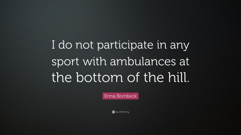 Erma Bombeck Quote: “I do not participate in any sport with ambulances at the bottom of the hill.”