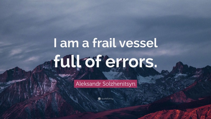 Aleksandr Solzhenitsyn Quote: “I am a frail vessel full of errors.”