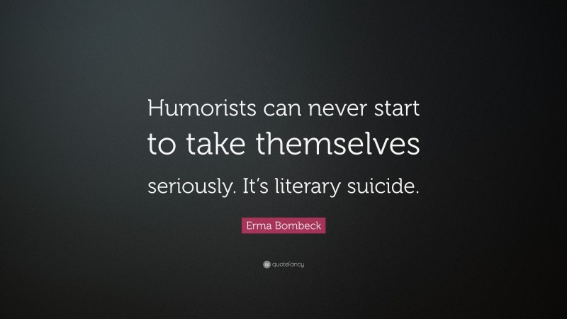 Erma Bombeck Quote: “Humorists can never start to take themselves seriously. It’s literary suicide.”