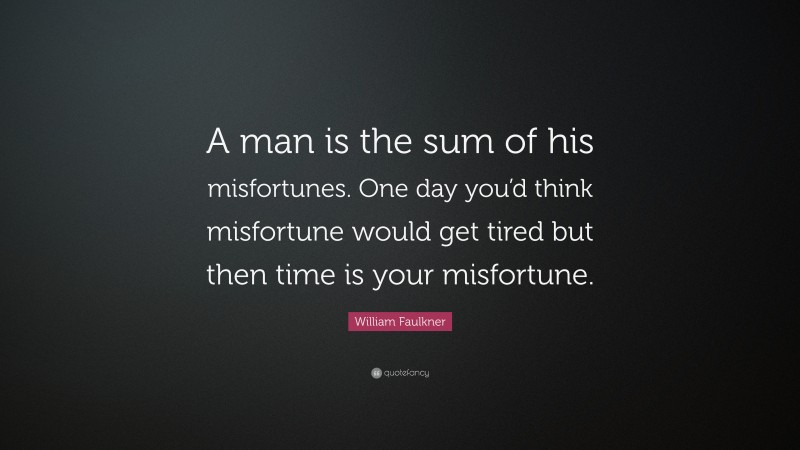 William Faulkner Quote: “A man is the sum of his misfortunes. One day you’d think misfortune would get tired but then time is your misfortune.”