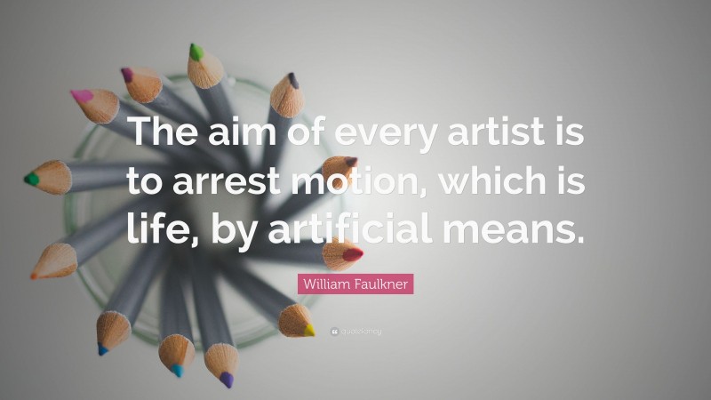 William Faulkner Quote: “The aim of every artist is to arrest motion, which is life, by artificial means.”