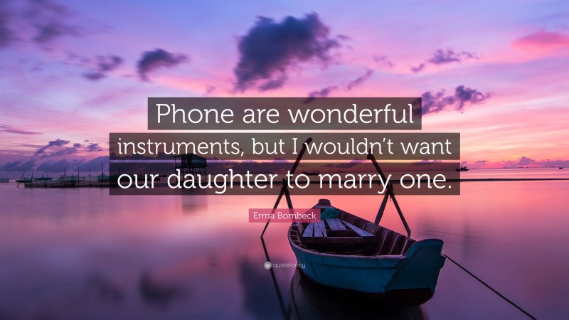Erma Bombeck Quote: “Phone are wonderful instruments, but I wouldn’t want our daughter to marry one.”