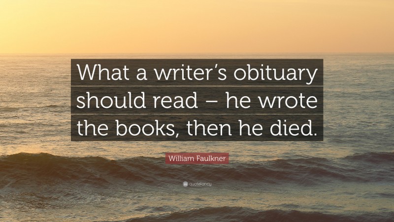 William Faulkner Quote: “What a writer’s obituary should read – he wrote the books, then he died.”