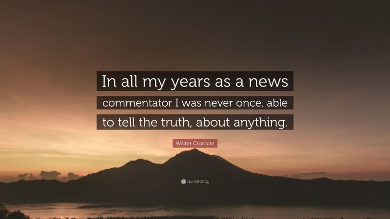 Walter Cronkite Quote: “In all my years as a news commentator I was never once, able to tell the truth, about anything.”