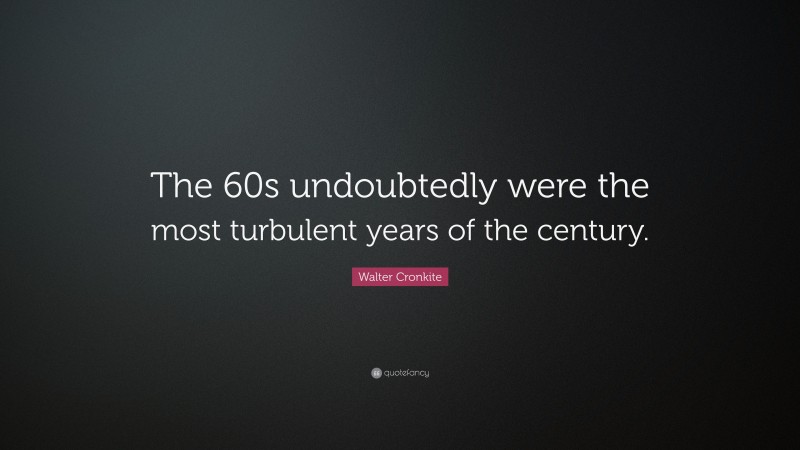 Walter Cronkite Quote: “The 60s undoubtedly were the most turbulent years of the century.”