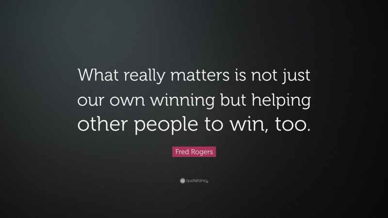 Fred Rogers Quote: “What really matters is not just our own winning but helping other people to win, too.”