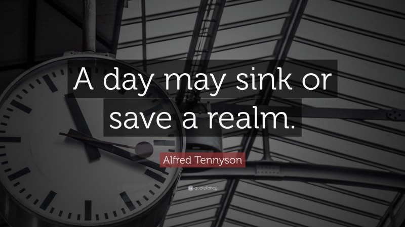 Alfred Tennyson Quote: “A day may sink or save a realm.”