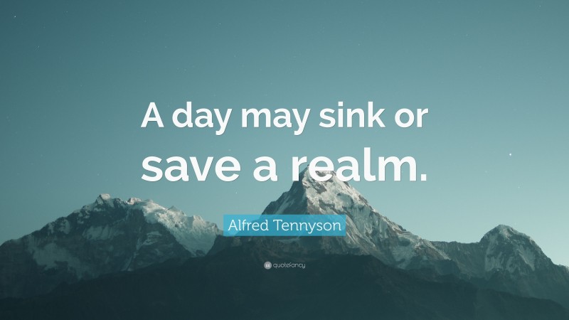 Alfred Tennyson Quote: “A day may sink or save a realm.”