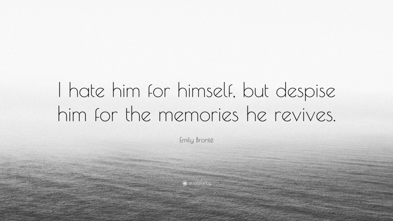 Emily Brontë Quote: “I hate him for himself, but despise him for the memories he revives.”