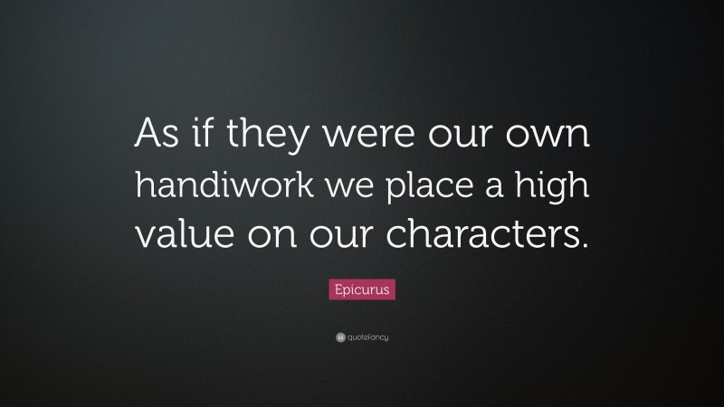Epicurus Quote: “As if they were our own handiwork we place a high value on our characters.”