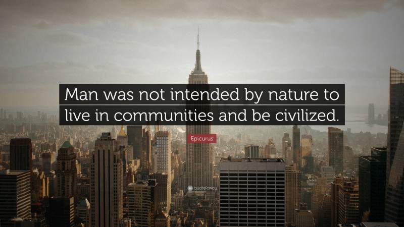 Epicurus Quote: “Man was not intended by nature to live in communities and be civilized.”