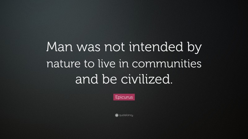 Epicurus Quote: “Man was not intended by nature to live in communities and be civilized.”