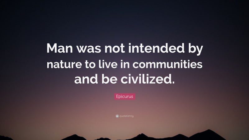 Epicurus Quote: “Man was not intended by nature to live in communities and be civilized.”