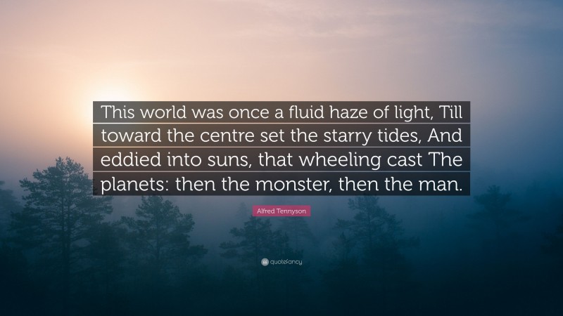 Alfred Tennyson Quote: “This world was once a fluid haze of light, Till toward the centre set the starry tides, And eddied into suns, that wheeling cast The planets: then the monster, then the man.”